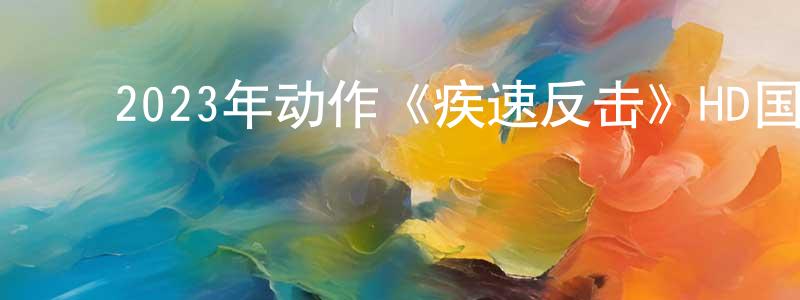 ﻿曾秋平发布﻿2023年动作《疾速反击》HD国语中字迅雷下载_电影天堂